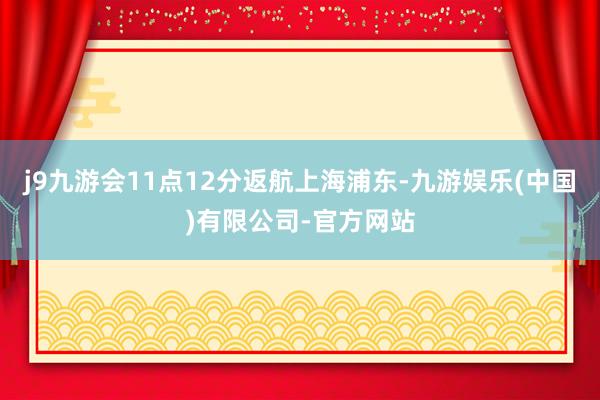 j9九游会11点12分返航上海浦东-九游娱乐(中国)有限公司-官方网站