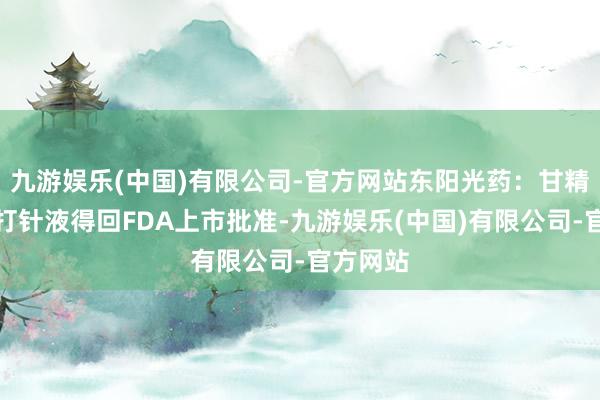 九游娱乐(中国)有限公司-官方网站东阳光药：甘精胰岛素打针液得回FDA上市批准-九游娱乐(中国)有限公司-官方网站