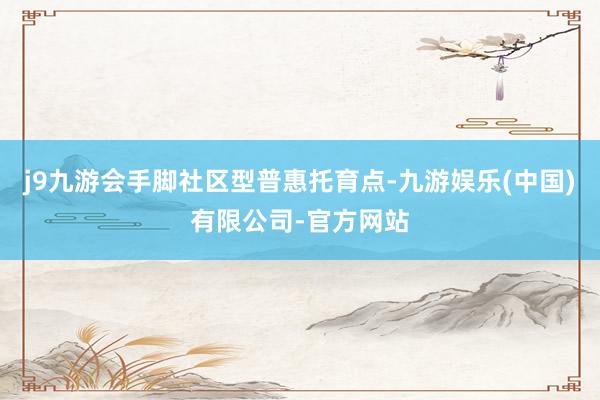 j9九游会手脚社区型普惠托育点-九游娱乐(中国)有限公司-官方网站