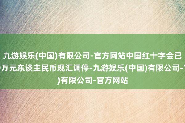九游娱乐(中国)有限公司-官方网站中国红十字会已提供150万元东谈主民币现汇调停-九游娱乐(中国)有限公司-官方网站