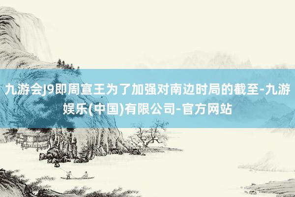 九游会J9即周宣王为了加强对南边时局的截至-九游娱乐(中国)有限公司-官方网站
