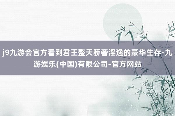 j9九游会官方看到君王整天骄奢淫逸的豪华生存-九游娱乐(中国)有限公司-官方网站