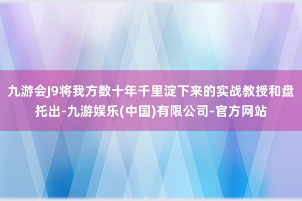 九游会J9将我方数十年千里淀下来的实战教授和盘托出-九游娱乐(中国)有限公司-官方网站