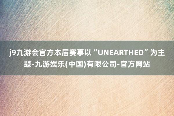 j9九游会官方本届赛事以“UNEARTHED”为主题-九游娱乐(中国)有限公司-官方网站