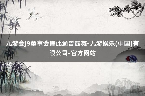 九游会J9　　董事会谨此通告鼓舞-九游娱乐(中国)有限公司-官方网站