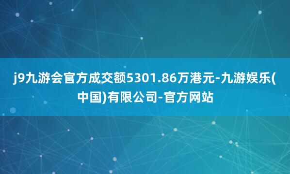 j9九游会官方成交额5301.86万港元-九游娱乐(中国)有限公司-官方网站