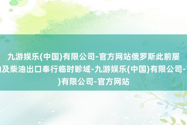 九游娱乐(中国)有限公司-官方网站俄罗斯此前屡次对汽油及柴油出口奉行临时畛域-九游娱乐(中国)有限公司-官方网站