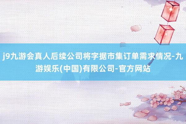 j9九游会真人后续公司将字据市集订单需求情况-九游娱乐(中国)有限公司-官方网站