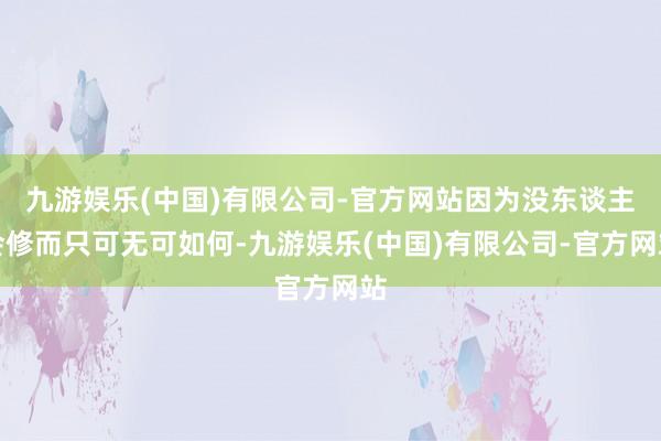 九游娱乐(中国)有限公司-官方网站因为没东谈主会修而只可无可如何-九游娱乐(中国)有限公司-官方网站
