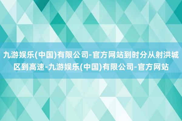 九游娱乐(中国)有限公司-官方网站到时分从射洪城区到高速-九游娱乐(中国)有限公司-官方网站