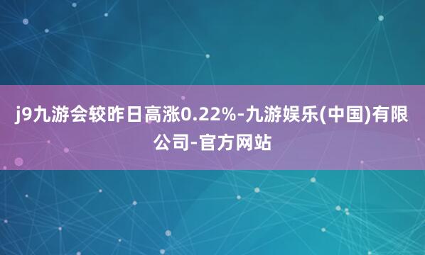 j9九游会较昨日高涨0.22%-九游娱乐(中国)有限公司-官方网站