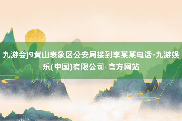 九游会J9黄山表象区公安局接到李某某电话-九游娱乐(中国)有限公司-官方网站