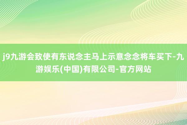 j9九游会致使有东说念主马上示意念念将车买下-九游娱乐(中国)有限公司-官方网站