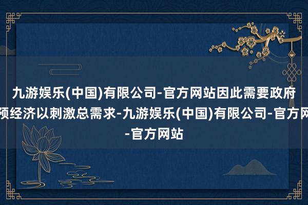 九游娱乐(中国)有限公司-官方网站因此需要政府干预经济以刺激总需求-九游娱乐(中国)有限公司-官方网站