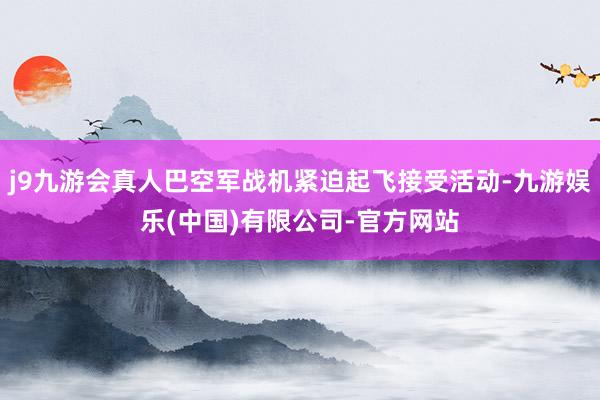 j9九游会真人巴空军战机紧迫起飞接受活动-九游娱乐(中国)有限公司-官方网站