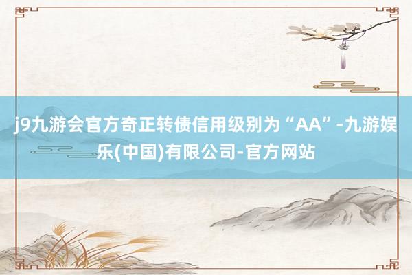 j9九游会官方奇正转债信用级别为“AA”-九游娱乐(中国)有限公司-官方网站