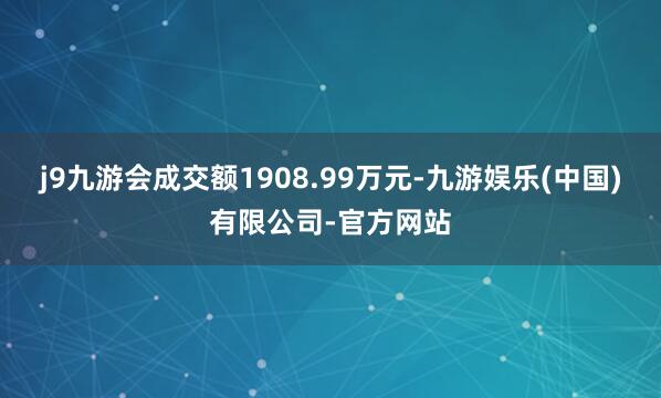 j9九游会成交额1908.99万元-九游娱乐(中国)有限公司-官方网站