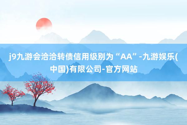 j9九游会洽洽转债信用级别为“AA”-九游娱乐(中国)有限公司-官方网站