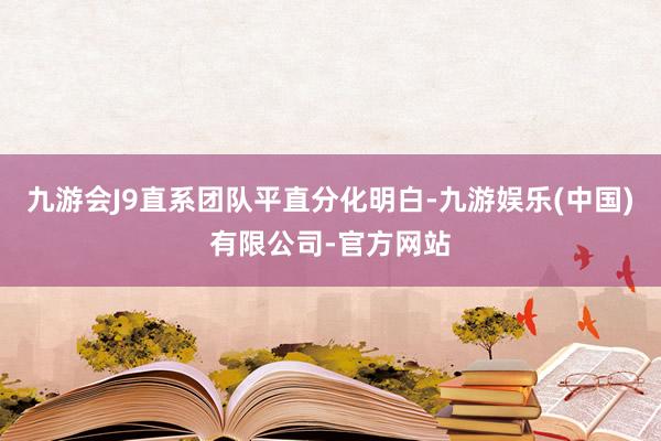 九游会J9直系团队平直分化明白-九游娱乐(中国)有限公司-官方网站