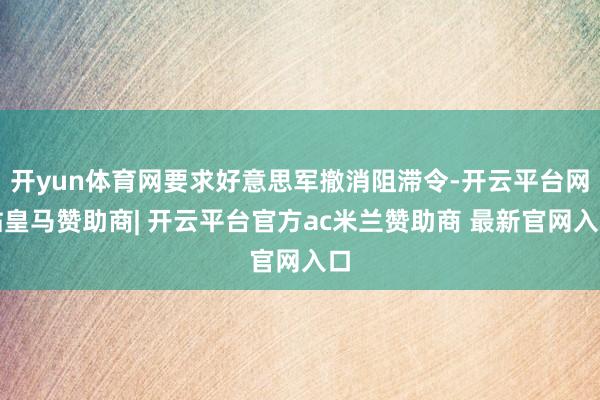 开yun体育网要求好意思军撤消阻滞令-开云平台网站皇马赞助商| 开云平台官方ac米兰赞助商 最新官网入口