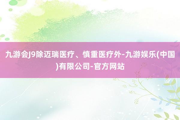 九游会J9除迈瑞医疗、慎重医疗外-九游娱乐(中国)有限公司-官方网站