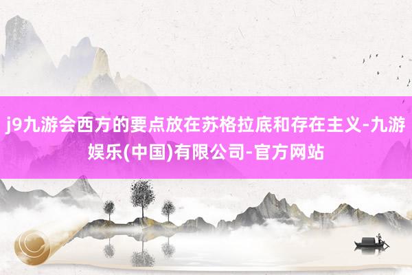 j9九游会西方的要点放在苏格拉底和存在主义-九游娱乐(中国)有限公司-官方网站