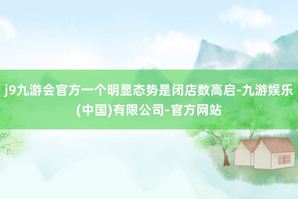 j9九游会官方一个明显态势是闭店数高启-九游娱乐(中国)有限公司-官方网站