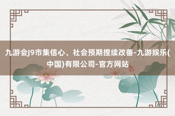 九游会J9市集信心、社会预期捏续改善-九游娱乐(中国)有限公司-官方网站