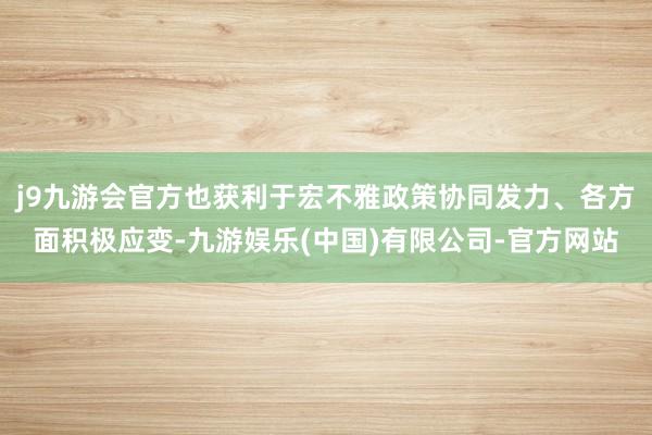 j9九游会官方也获利于宏不雅政策协同发力、各方面积极应变-九游娱乐(中国)有限公司-官方网站