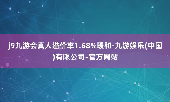 j9九游会真人溢价率1.68%暖和-九游娱乐(中国)有限公司-官方网站