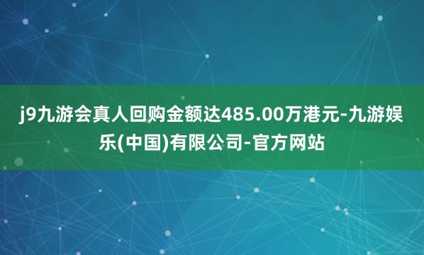 j9九游会真人回购金额达485.00万港元-九游娱乐(中国)有限公司-官方网站