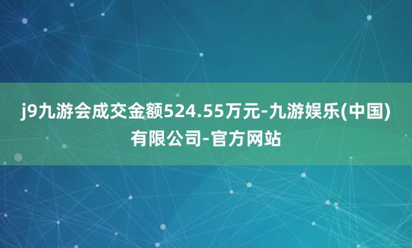 j9九游会成交金额524.55万元-九游娱乐(中国)有限公司-官方网站