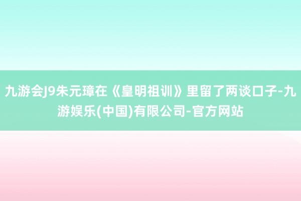 九游会J9朱元璋在《皇明祖训》里留了两谈口子-九游娱乐(中国)有限公司-官方网站