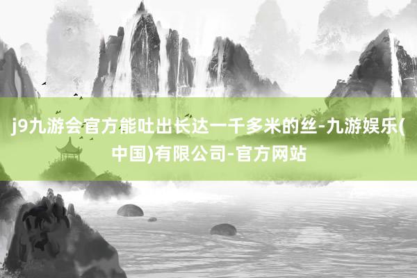 j9九游会官方能吐出长达一千多米的丝-九游娱乐(中国)有限公司-官方网站
