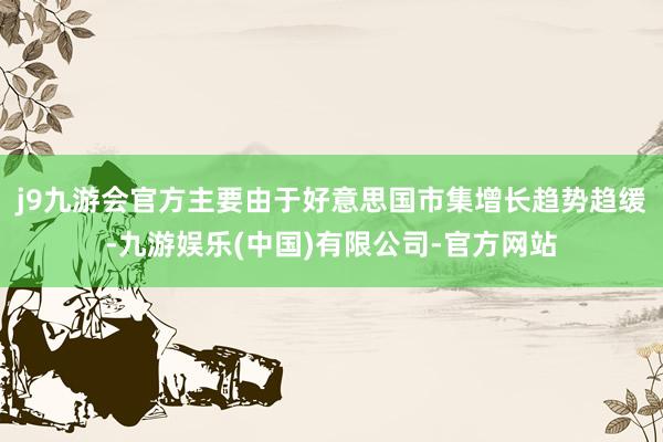 j9九游会官方主要由于好意思国市集增长趋势趋缓-九游娱乐(中国)有限公司-官方网站