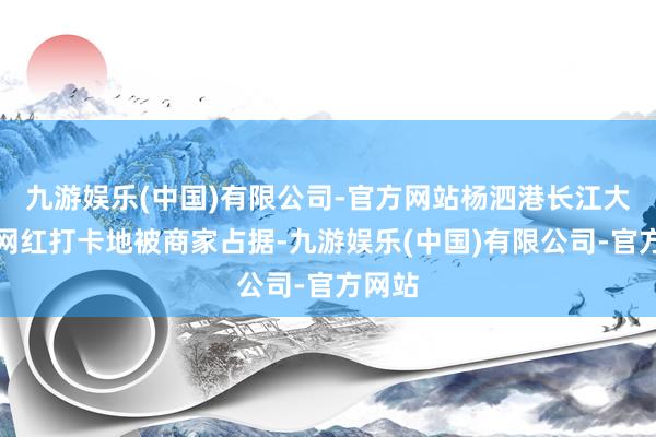 九游娱乐(中国)有限公司-官方网站杨泗港长江大桥下网红打卡地被商家占据-九游娱乐(中国)有限公司-官方网站