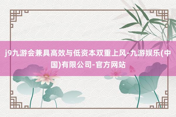 j9九游会兼具高效与低资本双重上风-九游娱乐(中国)有限公司-官方网站