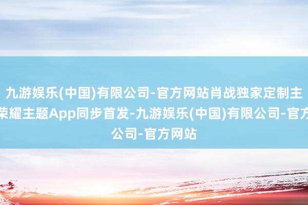 九游娱乐(中国)有限公司-官方网站肖战独家定制主题在荣耀主题App同步首发-九游娱乐(中国)有限公司-官方网站