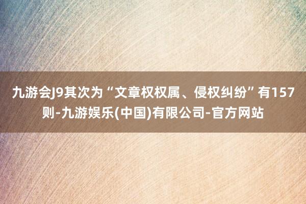 九游会J9其次为“文章权权属、侵权纠纷”有157则-九游娱乐(中国)有限公司-官方网站