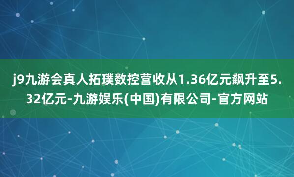 j9九游会真人拓璞数控营收从1.36亿元飙升至5.32亿元-九游娱乐(中国)有限公司-官方网站