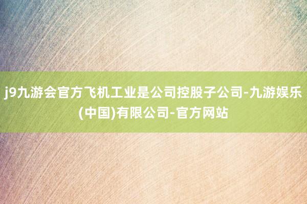 j9九游会官方飞机工业是公司控股子公司-九游娱乐(中国)有限公司-官方网站