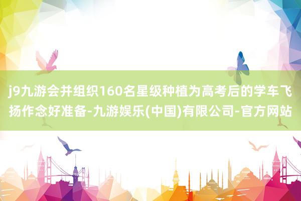 j9九游会并组织160名星级种植为高考后的学车飞扬作念好准备-九游娱乐(中国)有限公司-官方网站