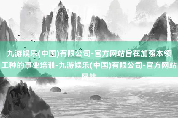 九游娱乐(中国)有限公司-官方网站旨在加强本领工种的事业培训-九游娱乐(中国)有限公司-官方网站