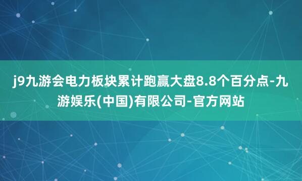j9九游会电力板块累计跑赢大盘8.8个百分点-九游娱乐(中国)有限公司-官方网站