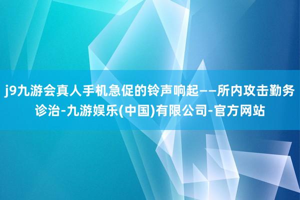 j9九游会真人手机急促的铃声响起——所内攻击勤务诊治-九游娱乐(中国)有限公司-官方网站