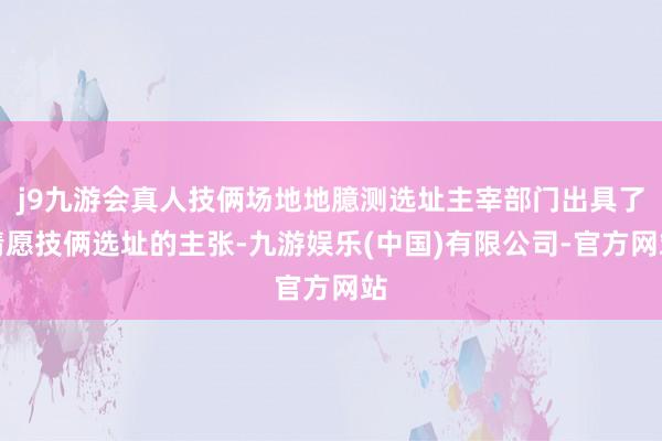 j9九游会真人技俩场地地臆测选址主宰部门出具了情愿技俩选址的主张-九游娱乐(中国)有限公司-官方网站