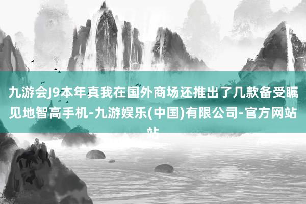 九游会J9本年真我在国外商场还推出了几款备受瞩见地智高手机-九游娱乐(中国)有限公司-官方网站