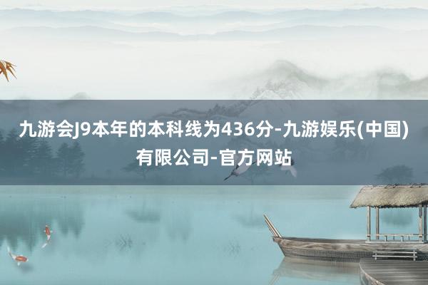 九游会J9本年的本科线为436分-九游娱乐(中国)有限公司-官方网站