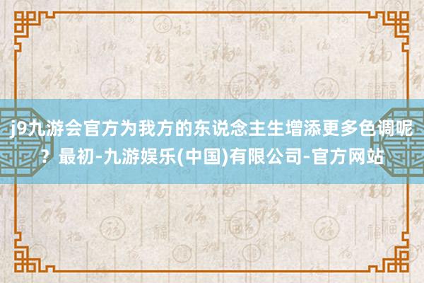 j9九游会官方为我方的东说念主生增添更多色调呢？最初-九游娱乐(中国)有限公司-官方网站