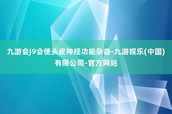 九游会J9会使头皮神经功能杂沓-九游娱乐(中国)有限公司-官方网站